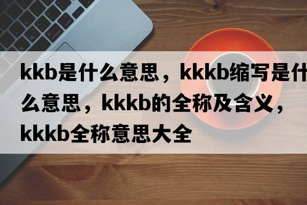 kkb是什么意思，kkkb縮寫(xiě)是什么意思，kkkb的全稱(chēng)及含義，kkkb全稱(chēng)意思大全