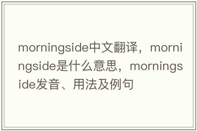 Morningside中文翻譯，Morningside是什么意思，Morningside發(fā)音、用法及例句