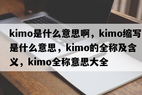 kimo是什么意思啊，kimo縮寫(xiě)是什么意思，kimo的全稱(chēng)及含義，kimo全稱(chēng)意思大全