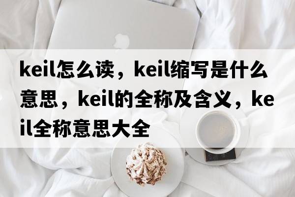 keil怎么讀，keil縮寫(xiě)是什么意思，keil的全稱(chēng)及含義，keil全稱(chēng)意思大全