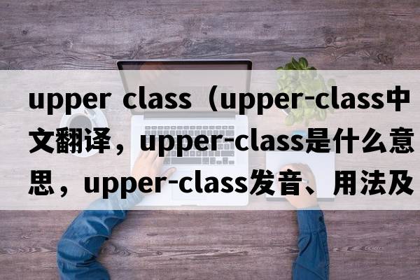 upper class（upper-class中文翻譯，upper-class是什么意思，upper-class發(fā)音、用法及例句）