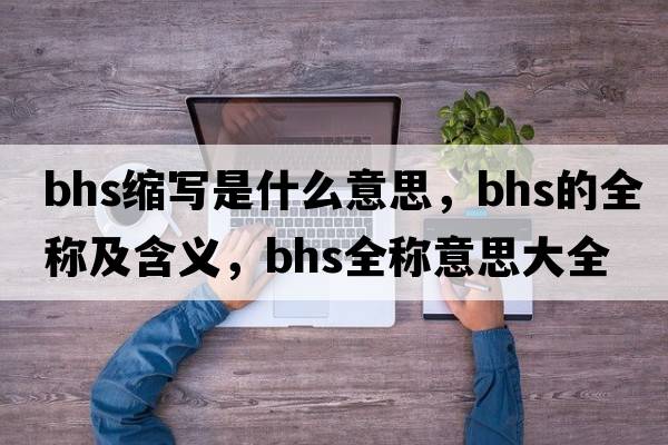 bhs縮寫(xiě)是什么意思，bhs的全稱(chēng)及含義，bhs全稱(chēng)意思大全