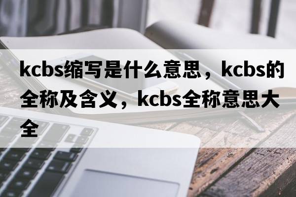 kcbs縮寫(xiě)是什么意思，kcbs的全稱(chēng)及含義，kcbs全稱(chēng)意思大全