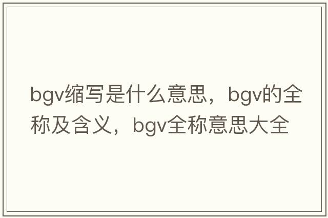 bgv縮寫(xiě)是什么意思，bgv的全稱(chēng)及含義，bgv全稱(chēng)意思大全