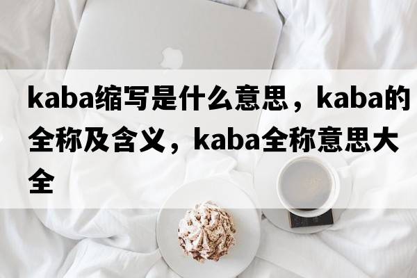 kaba縮寫(xiě)是什么意思，kaba的全稱(chēng)及含義，kaba全稱(chēng)意思大全