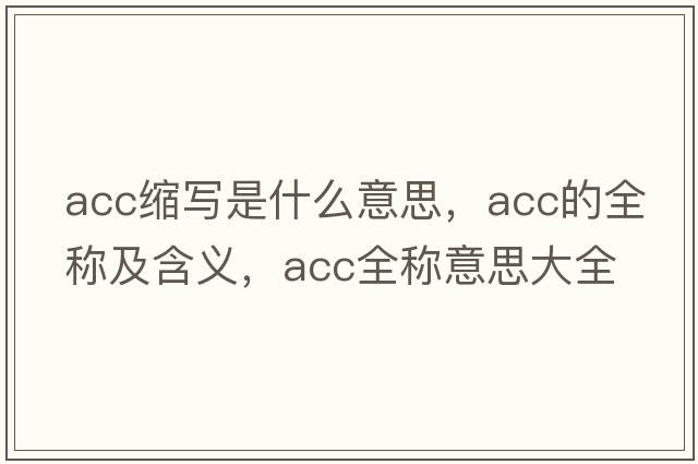 acc縮寫(xiě)是什么意思，acc的全稱(chēng)及含義，acc全稱(chēng)意思大全