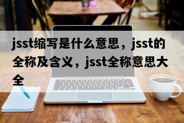 jsst縮寫(xiě)是什么意思，jsst的全稱(chēng)及含義，jsst全稱(chēng)意思大全