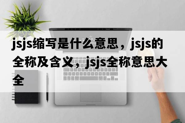jsjs縮寫(xiě)是什么意思，jsjs的全稱(chēng)及含義，jsjs全稱(chēng)意思大全