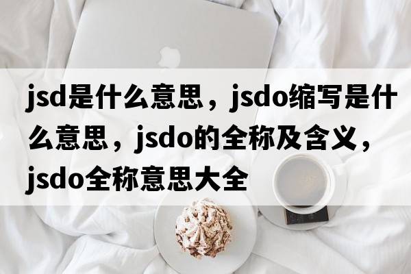 jsd是什么意思，jsdo縮寫(xiě)是什么意思，jsdo的全稱(chēng)及含義，jsdo全稱(chēng)意思大全