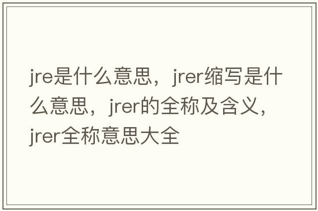 jre是什么意思，jrer縮寫(xiě)是什么意思，jrer的全稱(chēng)及含義，jrer全稱(chēng)意思大全