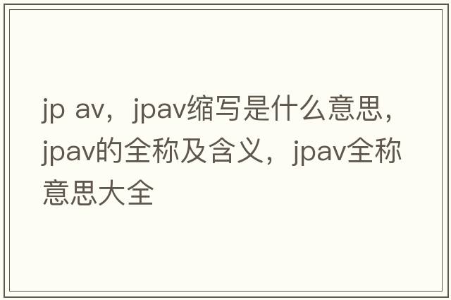 jp av，jpav縮寫(xiě)是什么意思，jpav的全稱(chēng)及含義，jpav全稱(chēng)意思大全