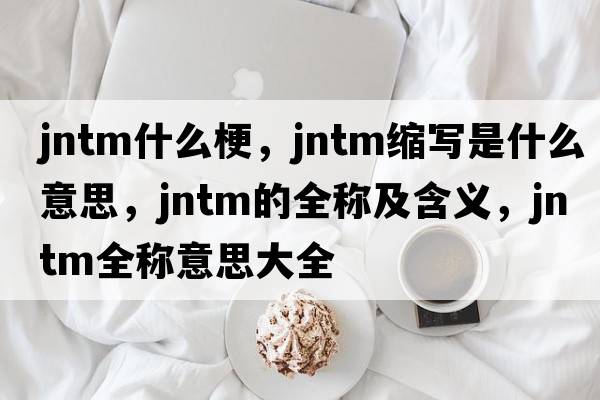 jntm什么梗，jntm縮寫(xiě)是什么意思，jntm的全稱(chēng)及含義，jntm全稱(chēng)意思大全