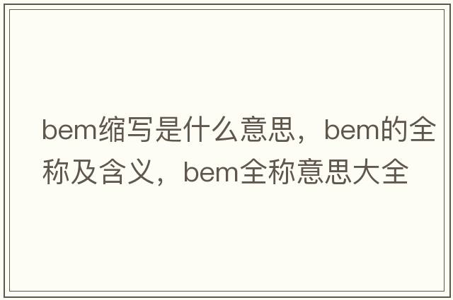 bem縮寫(xiě)是什么意思，bem的全稱(chēng)及含義，bem全稱(chēng)意思大全