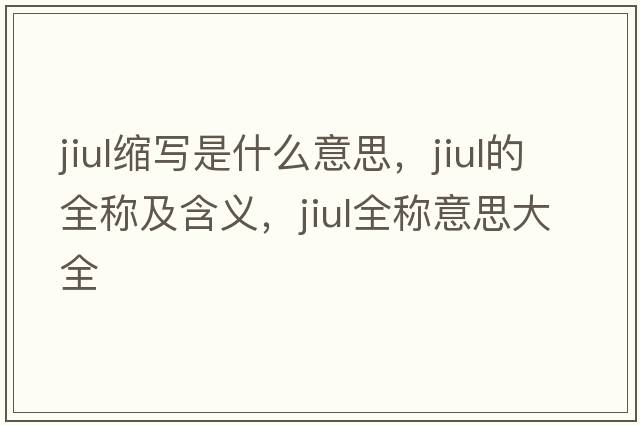 jiul縮寫(xiě)是什么意思，jiul的全稱(chēng)及含義，jiul全稱(chēng)意思大全