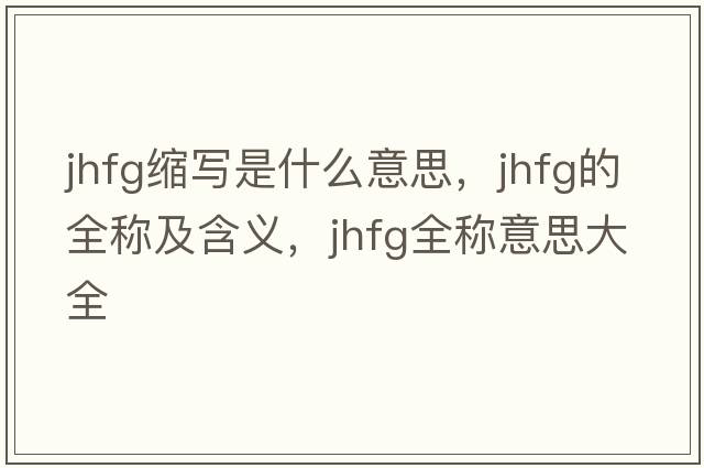 jhfg縮寫(xiě)是什么意思，jhfg的全稱(chēng)及含義，jhfg全稱(chēng)意思大全