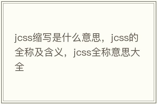 jcss縮寫(xiě)是什么意思，jcss的全稱(chēng)及含義，jcss全稱(chēng)意思大全