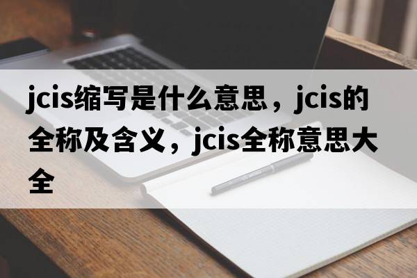 jcis縮寫(xiě)是什么意思，jcis的全稱(chēng)及含義，jcis全稱(chēng)意思大全