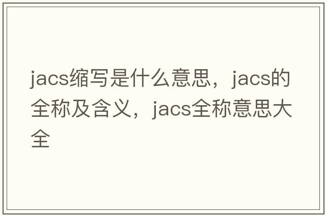 jacs縮寫(xiě)是什么意思，jacs的全稱(chēng)及含義，jacs全稱(chēng)意思大全