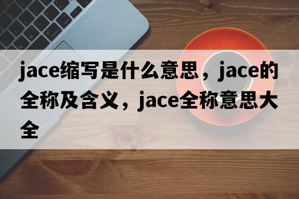 jace縮寫(xiě)是什么意思，jace的全稱(chēng)及含義，jace全稱(chēng)意思大全