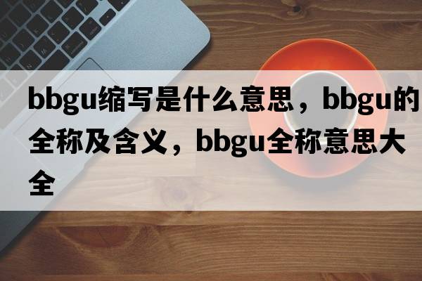 bbgu縮寫(xiě)是什么意思，bbgu的全稱(chēng)及含義，bbgu全稱(chēng)意思大全