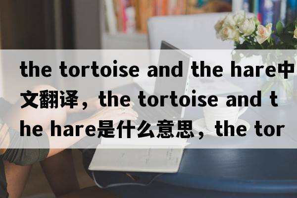 the tortoise and the hare中文翻譯，the tortoise and the hare是什么意思，the tortoise and the hare發(fā)音、用法及例句