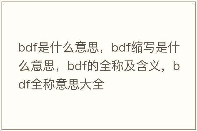 bdf是什么意思，bdf縮寫(xiě)是什么意思，bdf的全稱(chēng)及含義，bdf全稱(chēng)意思大全