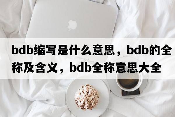 bdb縮寫(xiě)是什么意思，bdb的全稱(chēng)及含義，bdb全稱(chēng)意思大全