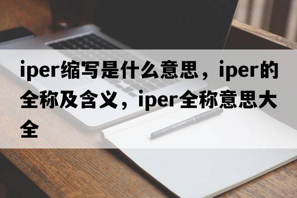 iper縮寫(xiě)是什么意思，iper的全稱(chēng)及含義，iper全稱(chēng)意思大全