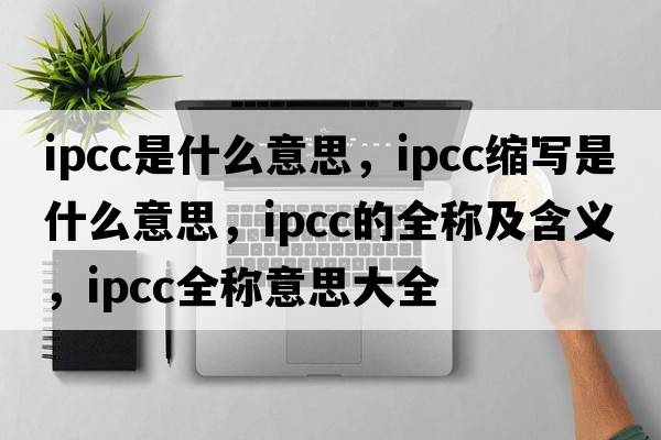 ipcc是什么意思，ipcc縮寫(xiě)是什么意思，ipcc的全稱(chēng)及含義，ipcc全稱(chēng)意思大全