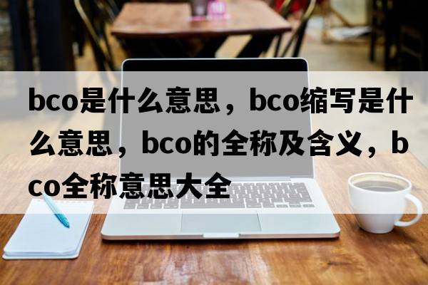 bco是什么意思，bco縮寫(xiě)是什么意思，bco的全稱(chēng)及含義，bco全稱(chēng)意思大全