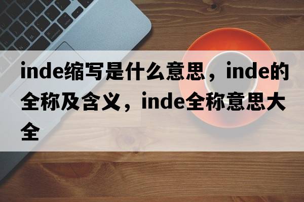 inde縮寫(xiě)是什么意思，inde的全稱(chēng)及含義，inde全稱(chēng)意思大全