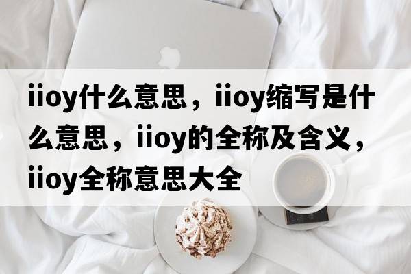 iioy什么意思，iioy縮寫(xiě)是什么意思，iioy的全稱(chēng)及含義，iioy全稱(chēng)意思大全