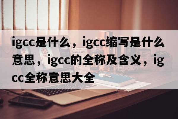 igcc是什么，igcc縮寫(xiě)是什么意思，igcc的全稱(chēng)及含義，igcc全稱(chēng)意思大全