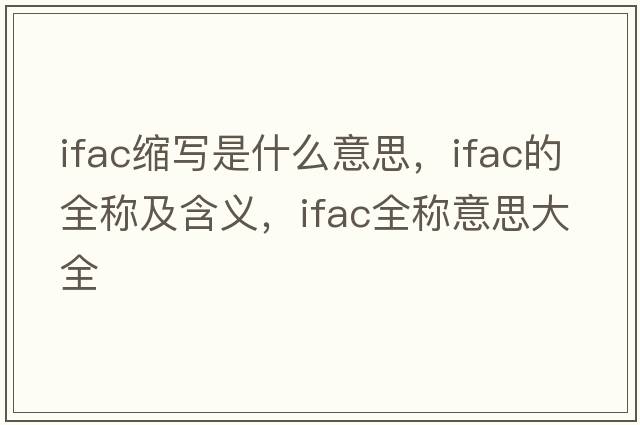ifac縮寫(xiě)是什么意思，ifac的全稱(chēng)及含義，ifac全稱(chēng)意思大全