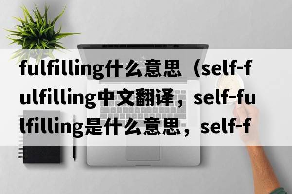 fulfilling什么意思（self-fulfilling中文翻譯，self-fulfilling是什么意思，self-fulfilling發(fā)音、用法及例句）