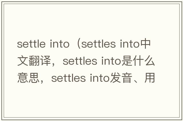 settle into（settles into中文翻譯，settles into是什么意思，settles into發(fā)音、用法及例句）
