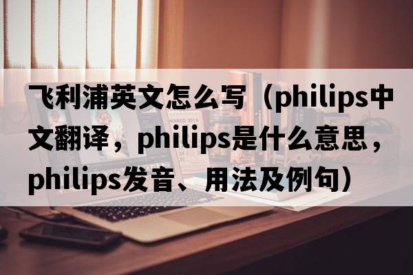 飛利浦英文怎么寫(xiě)（PHILIPS中文翻譯，PHILIPS是什么意思，PHILIPS發(fā)音、用法及例句）