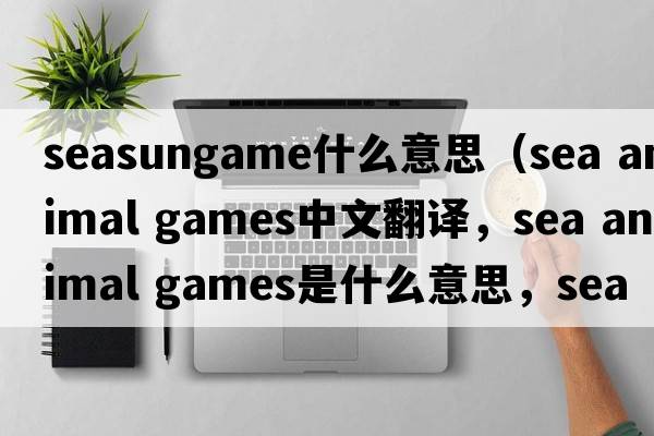 seasungame什么意思（sea animal games中文翻譯，sea animal games是什么意思，sea animal games發(fā)音、用法及例句）