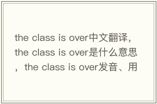 the class is over中文翻譯，the class is over是什么意思，the class is over發(fā)音、用法及例句