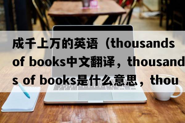成千上萬(wàn)的英語(yǔ)（thousands of books中文翻譯，thousands of books是什么意思，thousands of books發(fā)音、用法及例句）