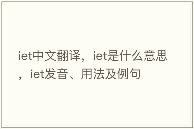 iet中文翻譯，iet是什么意思，iet發(fā)音、用法及例句