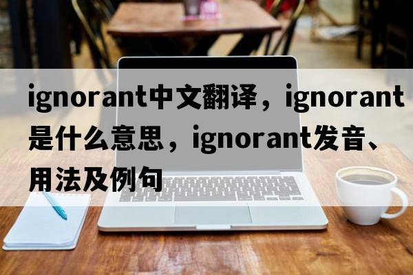 ignorant中文翻譯，ignorant是什么意思，ignorant發(fā)音、用法及例句