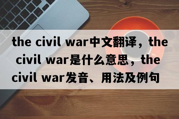 the civil war中文翻譯，the civil war是什么意思，the civil war發(fā)音、用法及例句