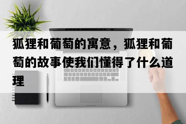 狐貍和葡萄的寓意，狐貍和葡萄的故事使我們懂得了什么道理