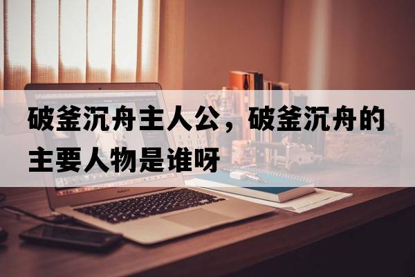 破釜沉舟主人公，破釜沉舟的主要人物是誰(shuí)呀