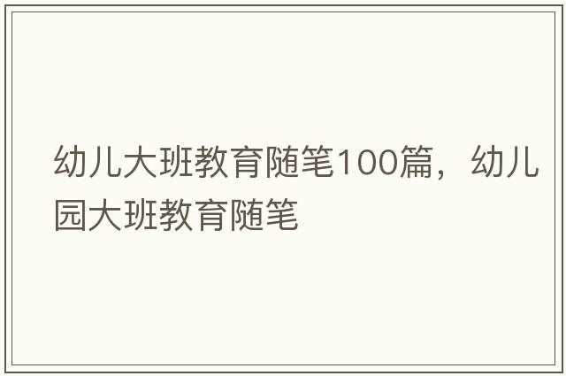 幼兒大班教育隨筆100篇，幼兒園大班教育隨筆