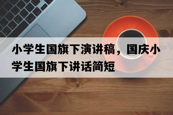小學(xué)生國旗下演講稿，國慶小學(xué)生國旗下講話(huà)簡(jiǎn)短