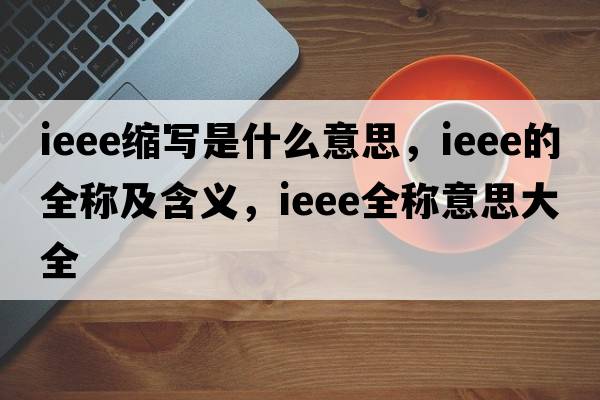 ieee縮寫(xiě)是什么意思，ieee的全稱(chēng)及含義，ieee全稱(chēng)意思大全