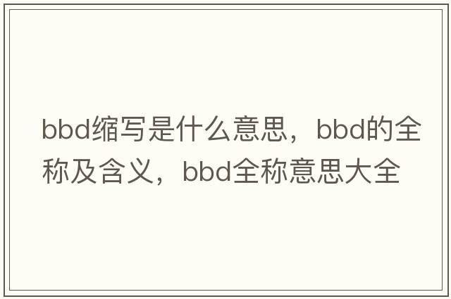 bbd縮寫(xiě)是什么意思，bbd的全稱(chēng)及含義，bbd全稱(chēng)意思大全