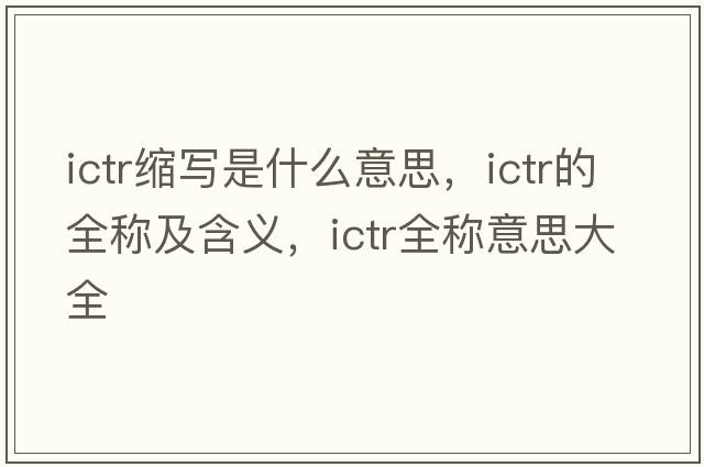 ictr縮寫(xiě)是什么意思，ictr的全稱(chēng)及含義，ictr全稱(chēng)意思大全